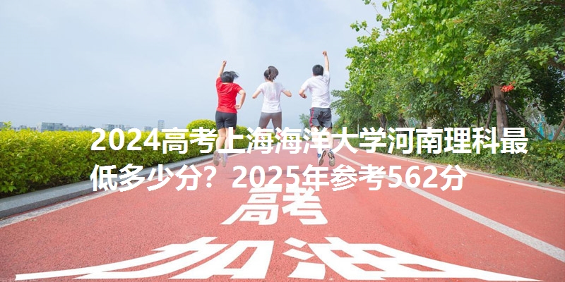 2024高考上海海洋大学河南理科最低多少分?2025年参考562分