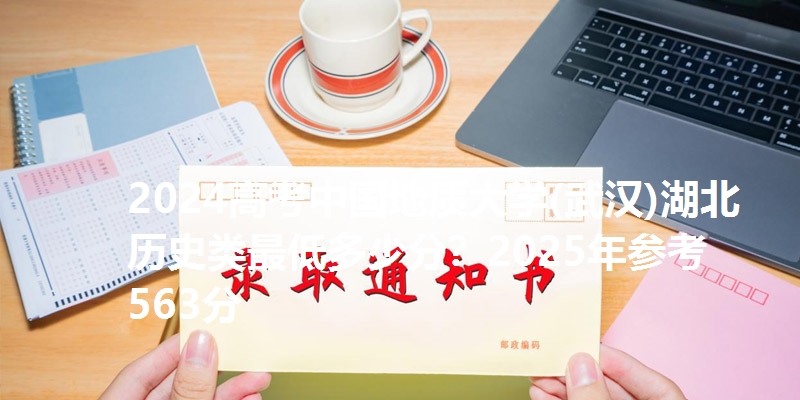 2024高考中国地质大学(武汉)湖北历史类最低多少分?2025年参考563分