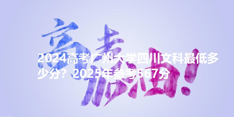 2024高考广州大学四川文科最低多少分?2025年参考567分