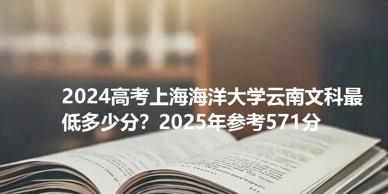 2024高考上海海洋大学云南文科最低多少分?2025年参考571分