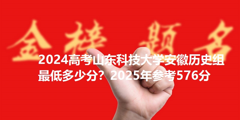 2024高考山东科技大学安徽历史组最低多少分？2025年参考576分