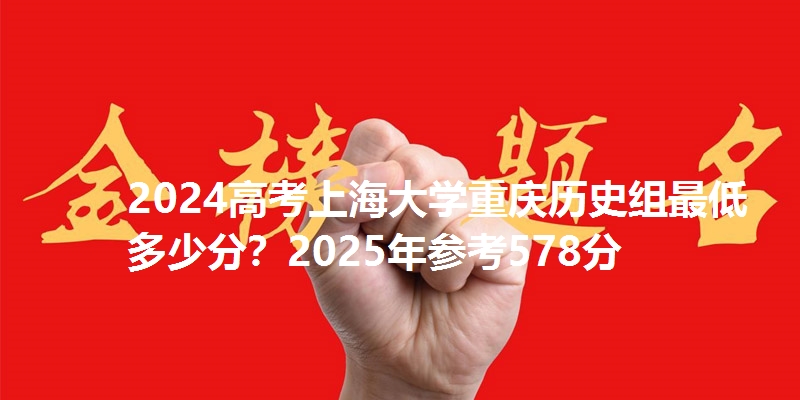 2024高考上海大学重庆历史组最低多少分?2025年参考578分
