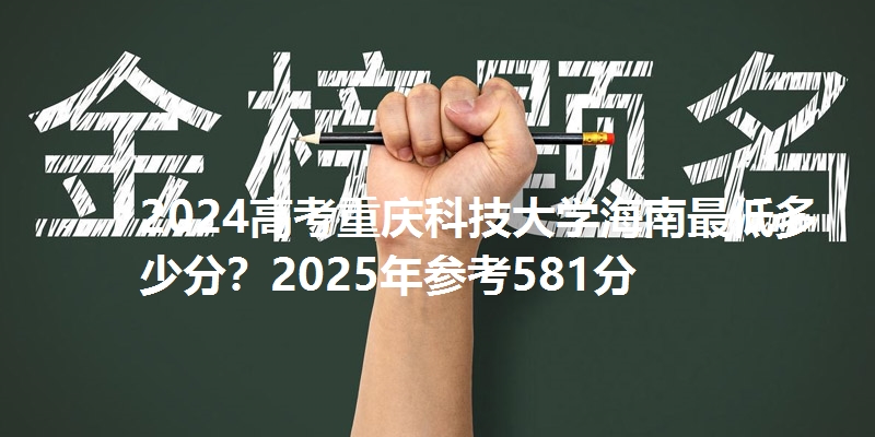 2024高考重庆科技大学海南最低多少分？2025年参考581分