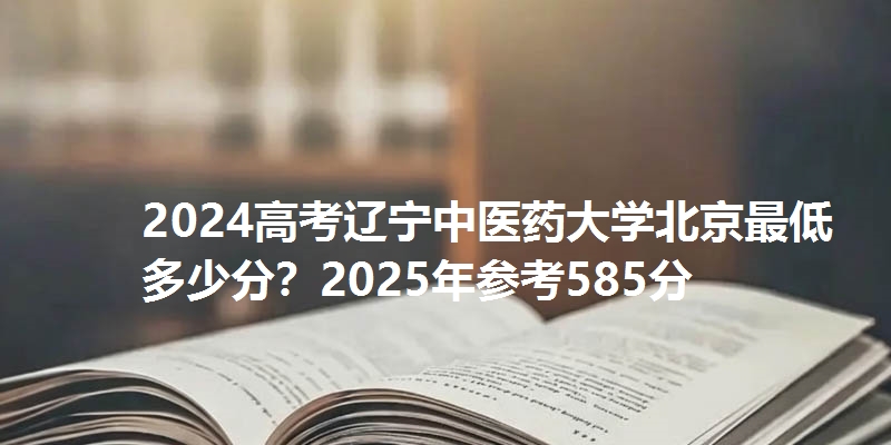 2024高考辽宁中医药大学北京最低多少分？2025年参考585分
