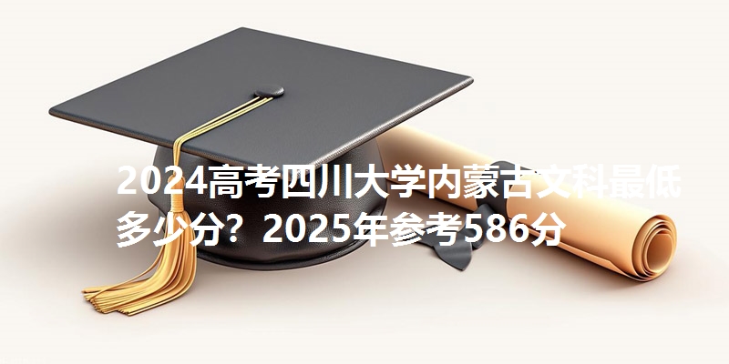 2024高考四川大学内蒙古文科最低多少分?2025年参考586分