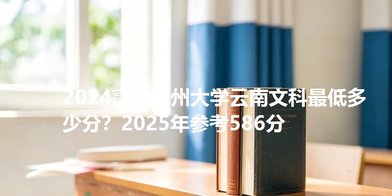 2024高考贵州大学云南文科最低多少分?2025年参考586分