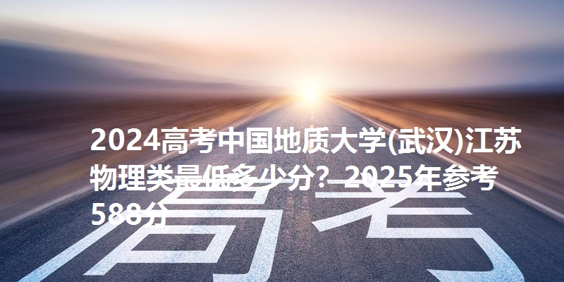 2024高考中国地质大学(武汉)江苏物理类最低多少分?2025年参考588分