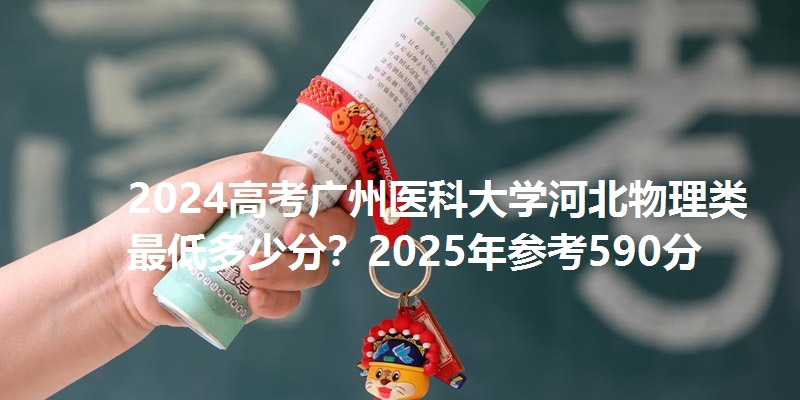 2024高考广州医科大学河北物理类最低多少分?2025年参考590分