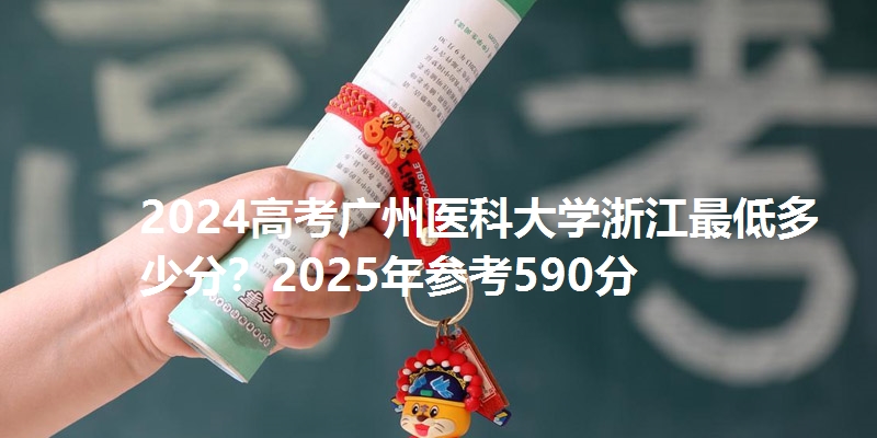 2024高考广州医科大学浙江最低多少分？2025年参考590分