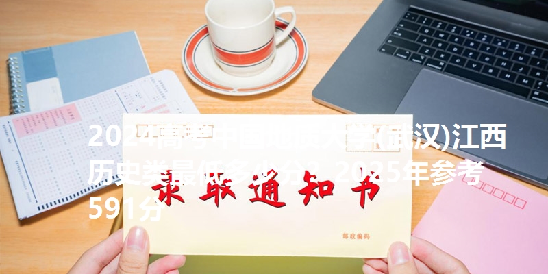 2024高考中国地质大学(武汉)江西历史类最低多少分?2025年参考591分