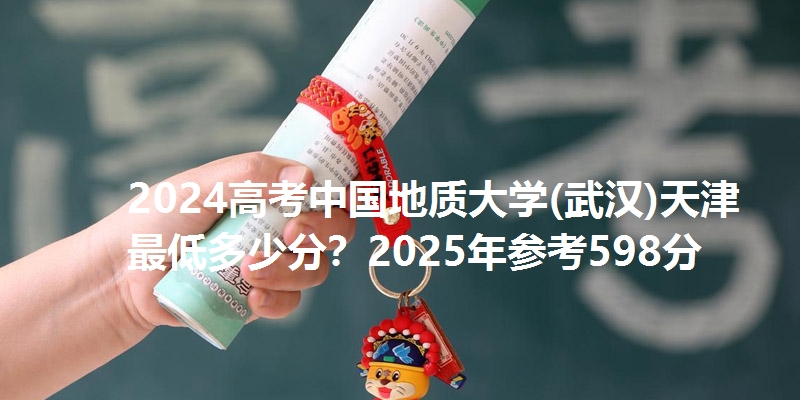 2024高考中国地质大学(武汉)天津最低多少分？2025年参考598分