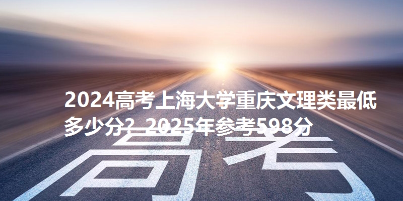 2024高考上海大学重庆文理类最低多少分？2025年参考598分