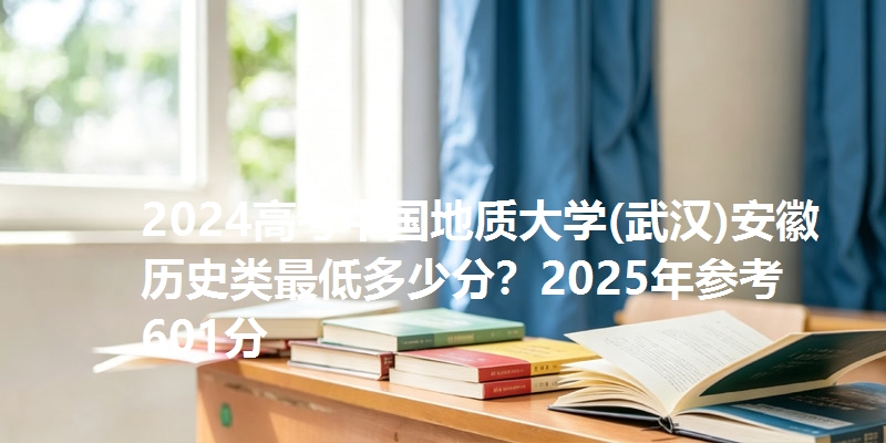 2024高考中国地质大学(武汉)安徽历史类最低多少分?2025年参考601分