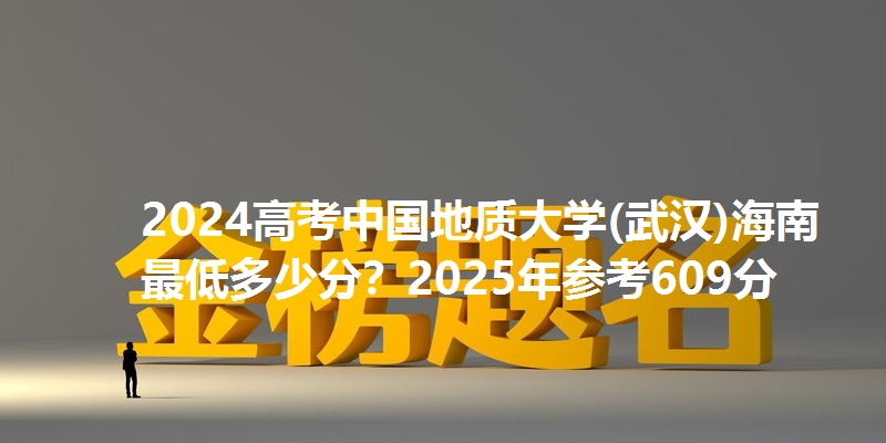 2024高考中国地质大学(武汉)海南最低多少分?2025年参考609分