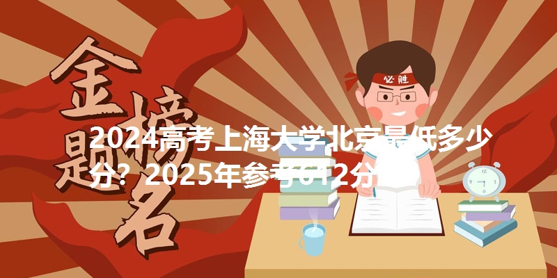 2024高考上海大学北京最低多少分？2025年参考612分