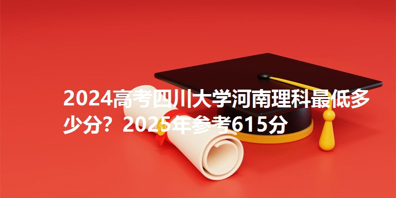 2024高考四川大学河南理科最低多少分?2025年参考615分