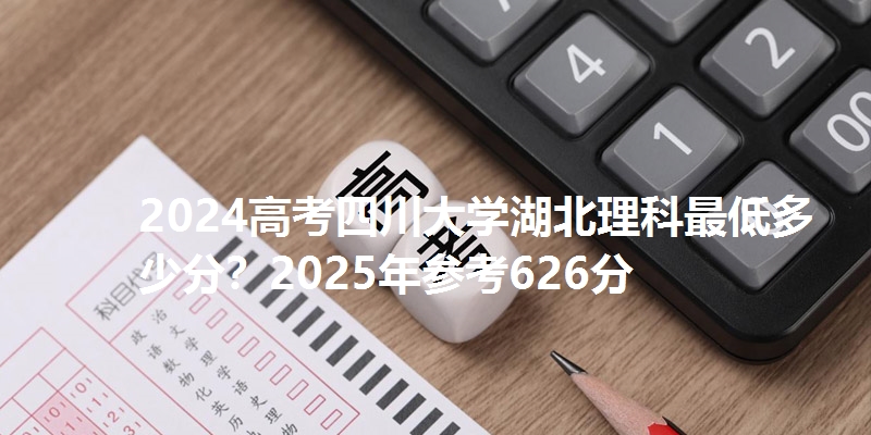 2024高考四川大学湖北理科最低多少分?2025年参考626分