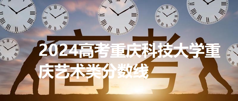 2024高考重庆科技大学重庆艺术类分数线