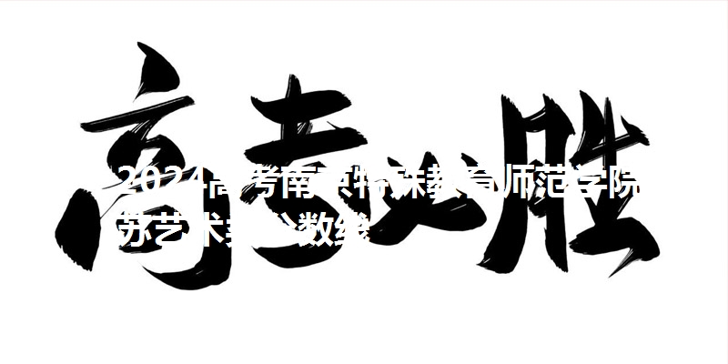 2024高考南京特殊教育师范学院江苏艺术类分数线