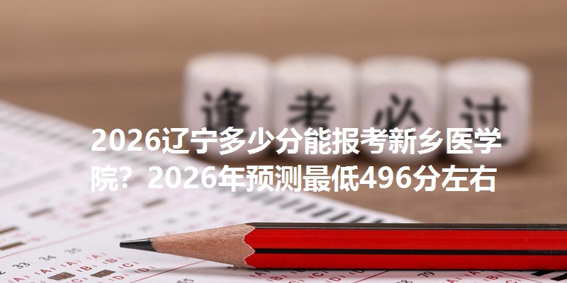 2026辽宁多少分能报考新乡医学院？2026年预测最低496分左右
