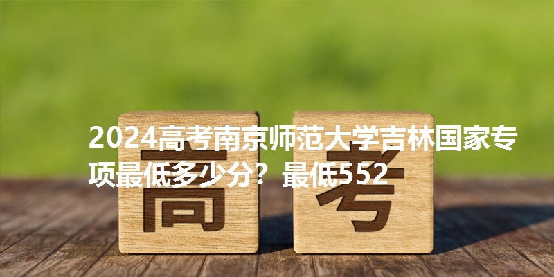 2024高考南京师范大学吉林国家专项最低多少分？最低552