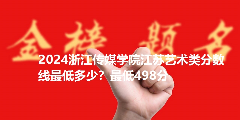 2024浙江传媒学院江苏艺术类分数线最低多少？最低498分