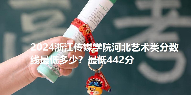 2024浙江传媒学院河北艺术类分数线最低多少？最低442分