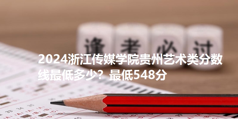 2024浙江传媒学院贵州艺术类分数线最低多少？最低548分