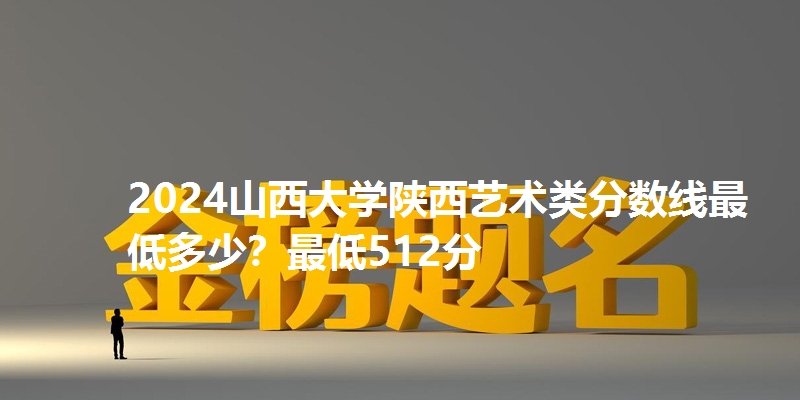 2024山西大学陕西艺术类分数线最低多少？最低512分
