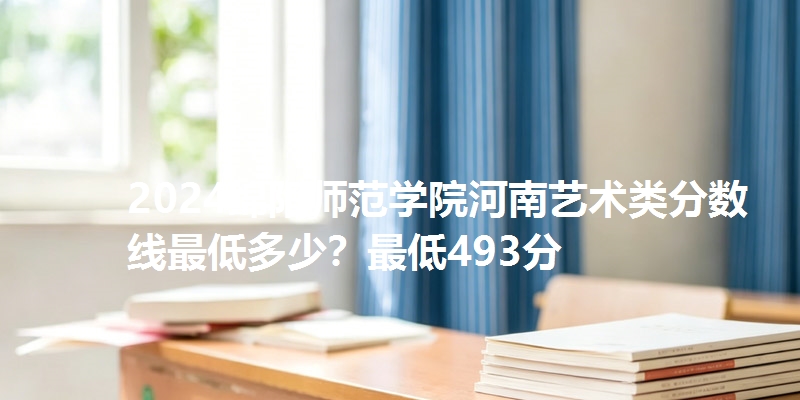 2024绵阳师范学院河南艺术类分数线最低多少？最低493分
