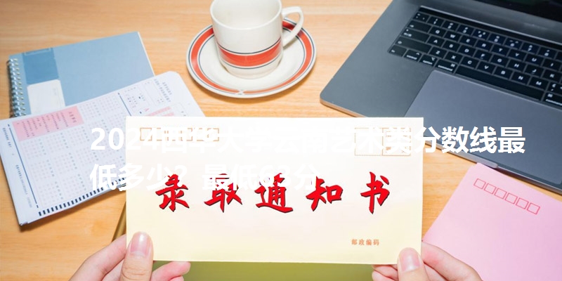 2024西华大学云南艺术类分数线最低多少？最低63分