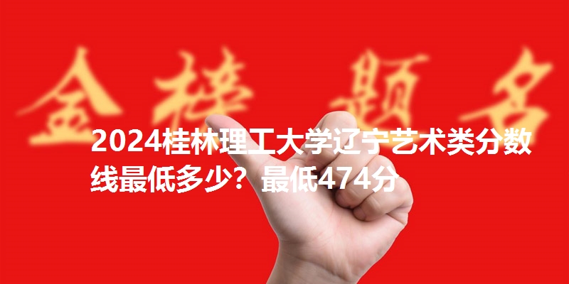 2024桂林理工大学辽宁艺术类分数线最低多少？最低474分