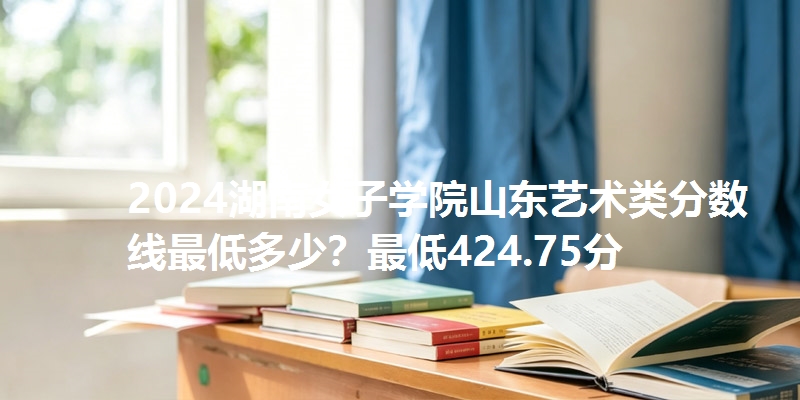 2024湖南女子学院山东艺术类分数线最低多少？最低424.75分