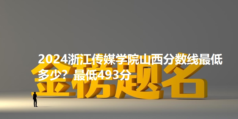2024浙江传媒学院山西分数线最低多少?最低493分