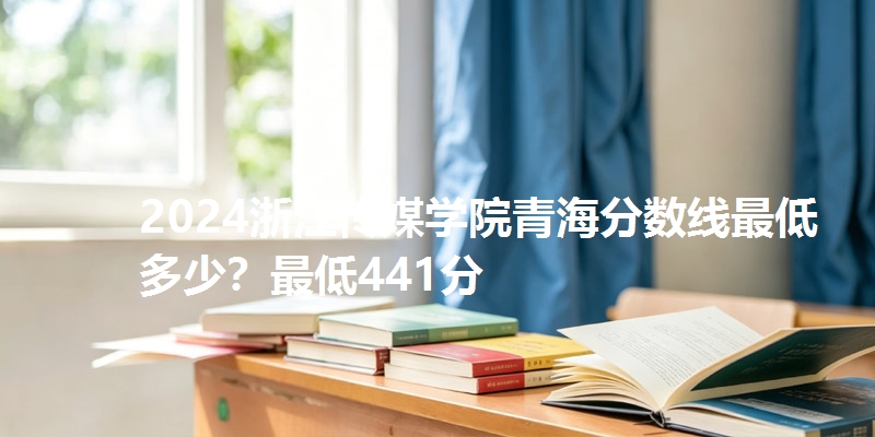 2024浙江传媒学院青海分数线最低多少?最低441分