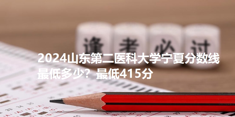 2024山东第二医科大学宁夏分数线最低多少？最低415分