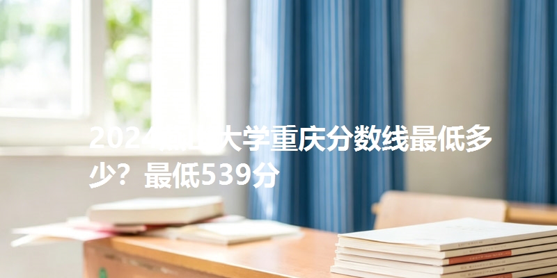 2024燕山大学重庆分数线最低多少？最低539分