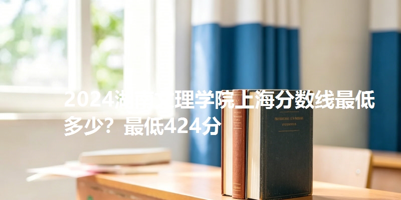 2024湖南文理学院上海分数线最低多少？最低424分