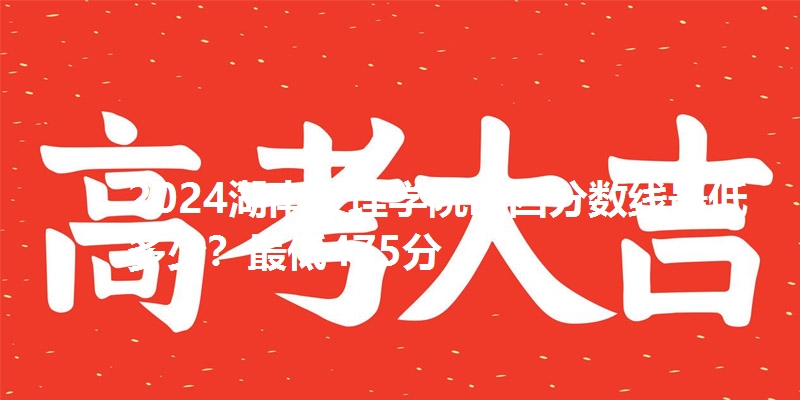 2024湖南文理学院山西分数线最低多少？最低475分