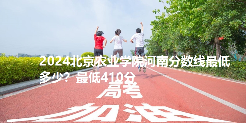 2024北京农业学院河南分数线最低多少？最低410分