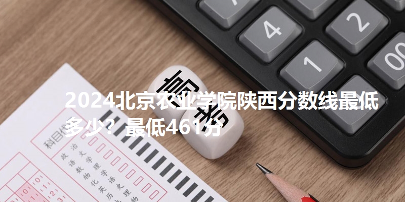 2024北京农业学院陕西分数线最低多少？最低461分