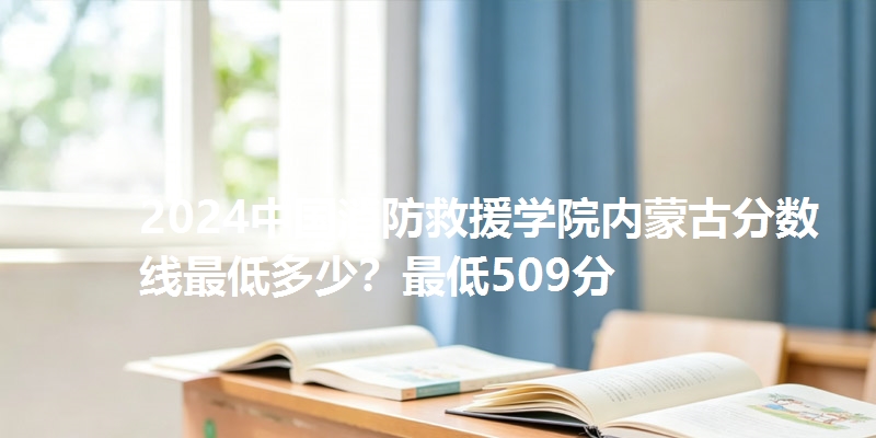2024中国消防救援学院内蒙古分数线最低多少？最低509分