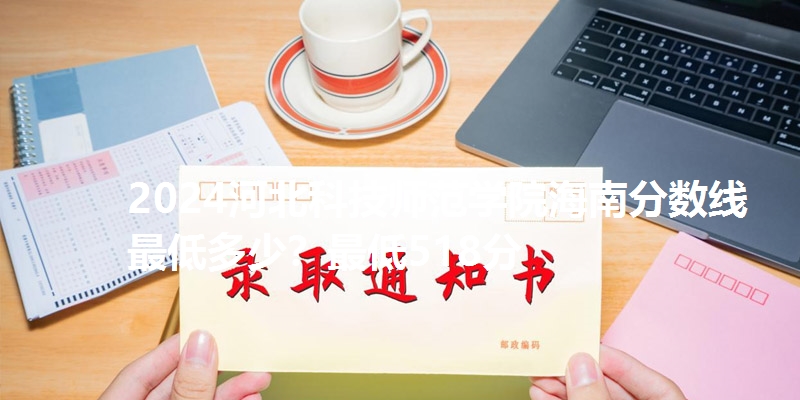 2024河北科技师范学院海南分数线最低多少？最低518分