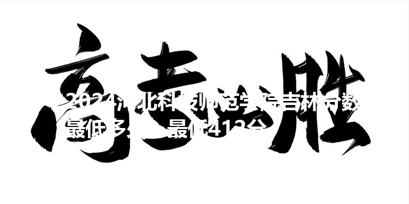 2024河北科技师范学院吉林分数线最低多少？最低412分