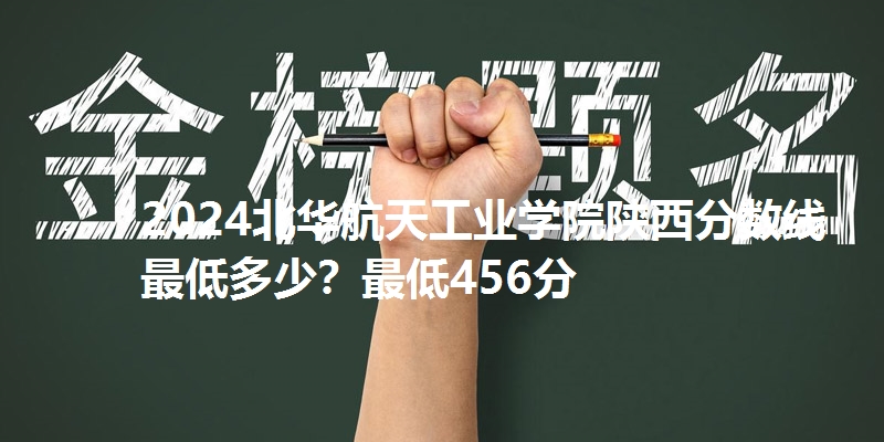 2024北华航天工业学院陕西分数线最低多少？最低456分