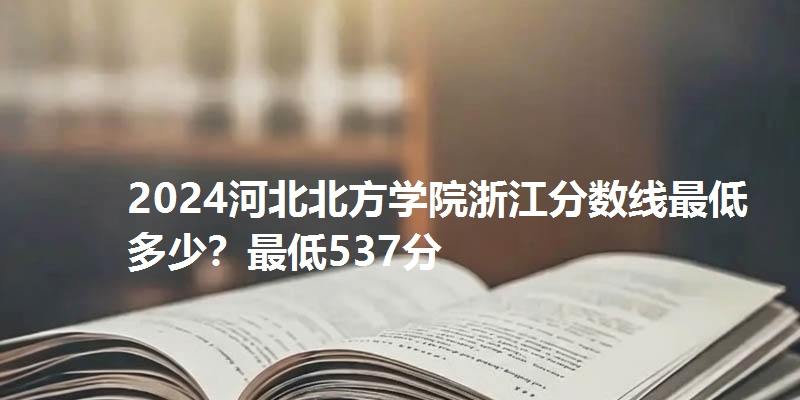 2024河北北方学院浙江分数线最低多少？最低537分