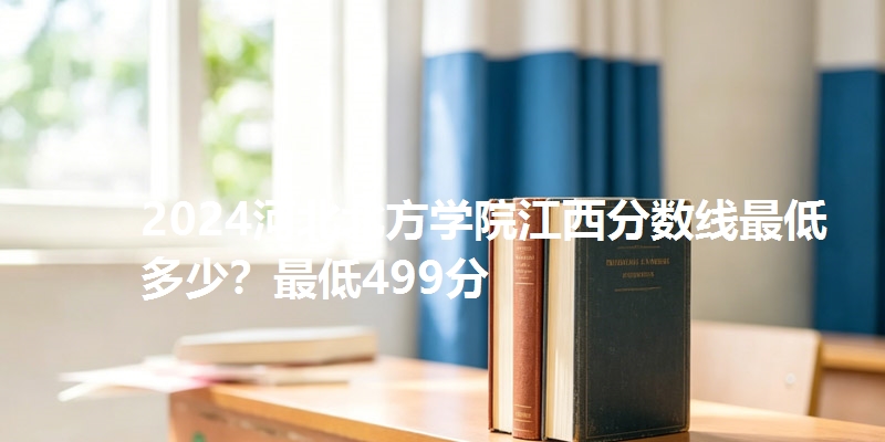 2024河北北方学院江西分数线最低多少？最低499分