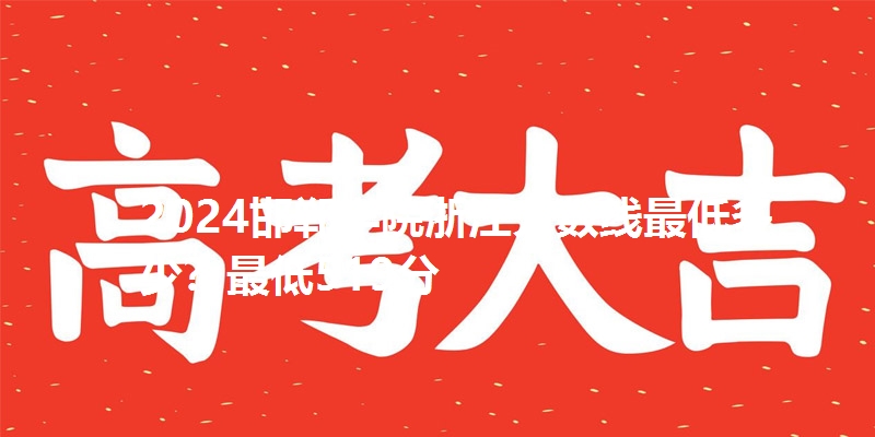 2024邯郸学院浙江分数线最低多少？最低519分