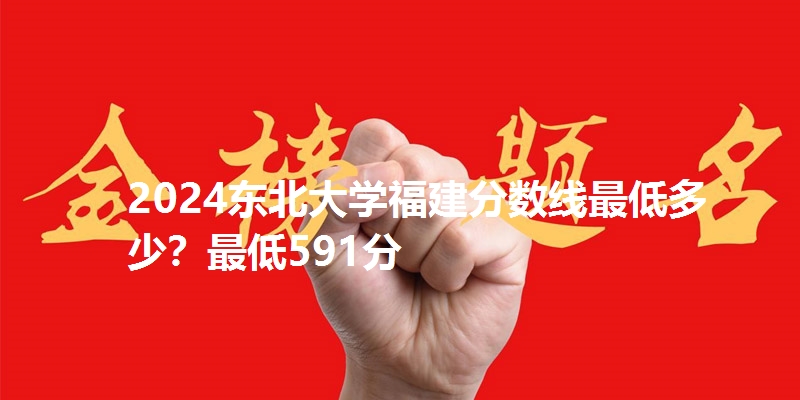 2024东北大学福建分数线最低多少？最低591分