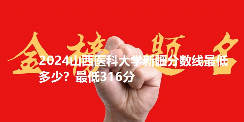 2024山西医科大学新疆分数线最低多少？最低316分